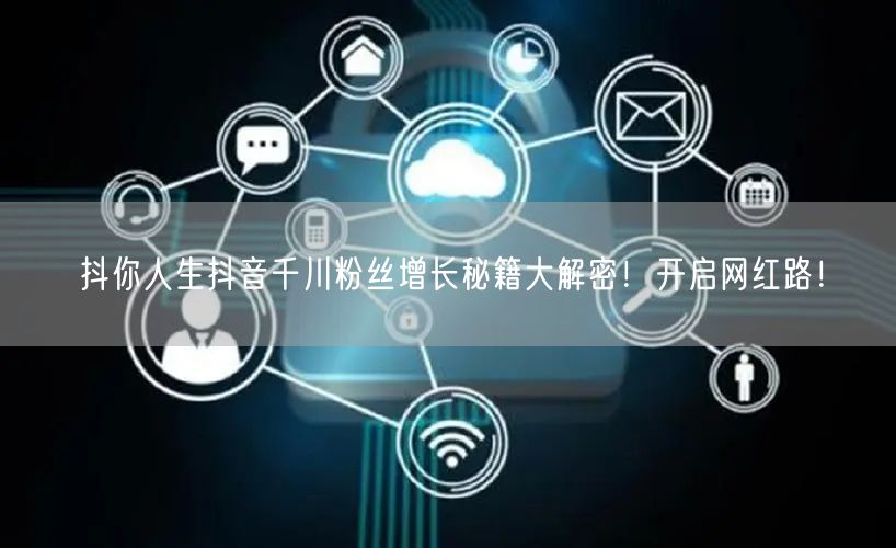 抖你人生抖音千川粉丝增长秘籍大解密！开启网红路！