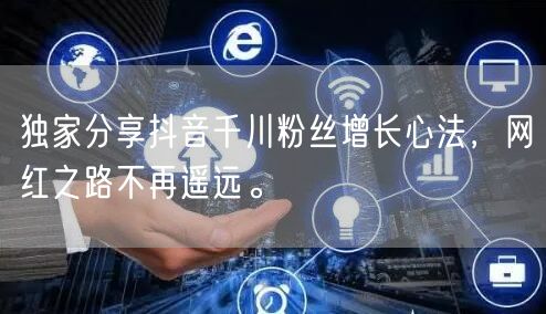 独家分享抖音千川粉丝增长心法，网红之路不再遥远。