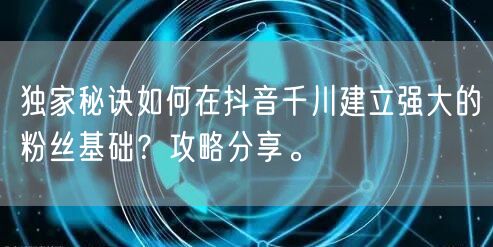 独家秘诀如何在抖音千川建立强大的粉丝基础？攻略分享。