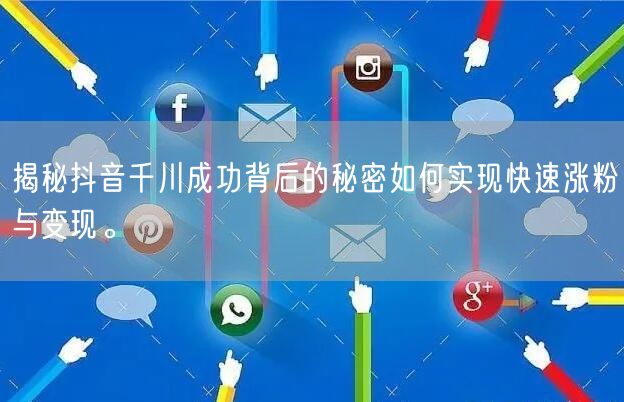 揭秘抖音千川成功背后的秘密如何实现快速涨粉与变现。