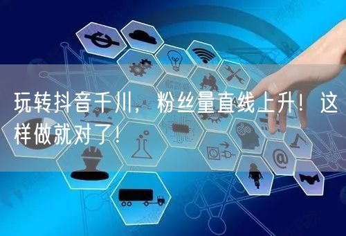 玩转抖音千川，粉丝量直线上升！这样做就对了！