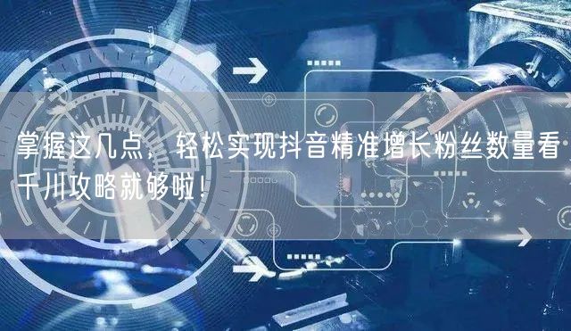 掌握这几点，轻松实现抖音精准增长粉丝数量看千川攻略就够啦！