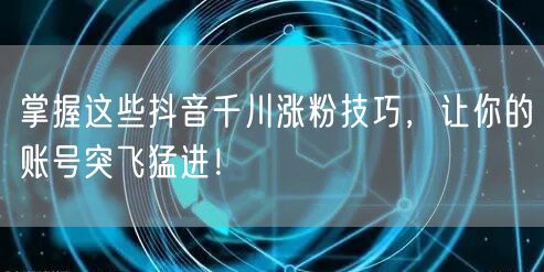 掌握这些抖音千川涨粉技巧，让你的账号突飞猛进！