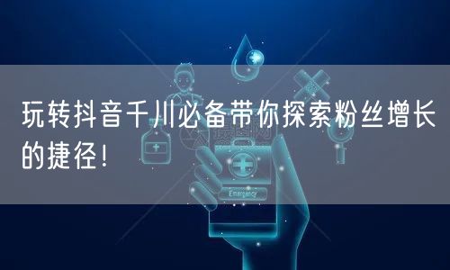 玩转抖音千川必备带你探索粉丝增长的捷径！