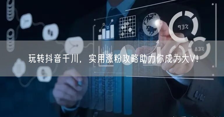 玩转抖音千川，实用涨粉攻略助力你成为大V！