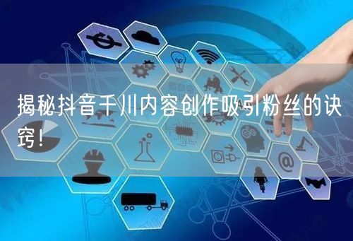 揭秘抖音千川内容创作吸引粉丝的诀窍！