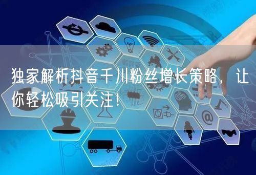 独家解析抖音千川粉丝增长策略，让你轻松吸引关注！
