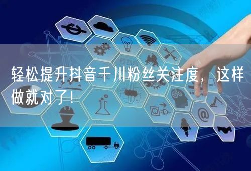 轻松提升抖音千川粉丝关注度，这样做就对了！