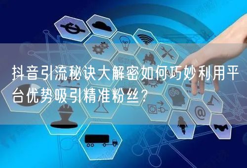 抖音引流秘诀大解密如何巧妙利用平台优势吸引精准粉丝？