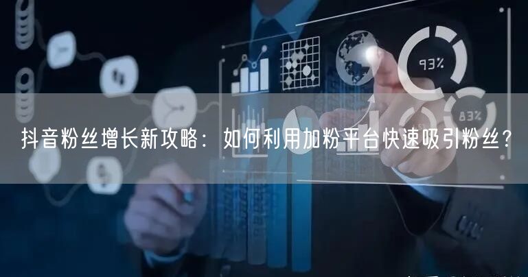 抖音粉丝增长新攻略：如何利用加粉平台快速吸引粉丝？