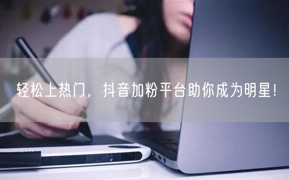 轻松上热门，抖音加粉平台助你成为明星！
