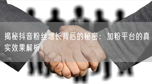 揭秘抖音粉丝增长背后的秘密：加粉平台的真实效果解析！