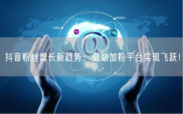 抖音粉丝增长新趋势：借助加粉平台实现飞跃！