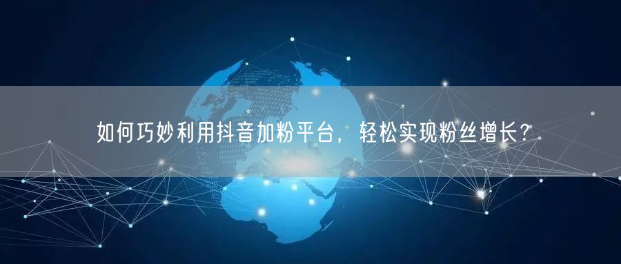 如何巧妙利用抖音加粉平台，轻松实现粉丝增长？