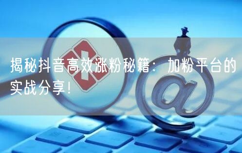 揭秘抖音高效涨粉秘籍：加粉平台的实战分享！