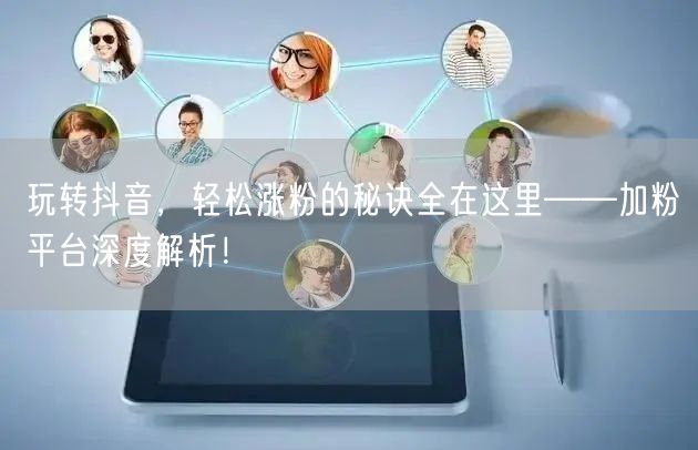 玩转抖音，轻松涨粉的秘诀全在这里——加粉平台深度解析！