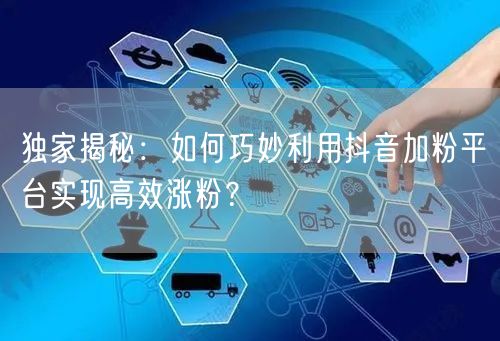 独家揭秘：如何巧妙利用抖音加粉平台实现高效涨粉？