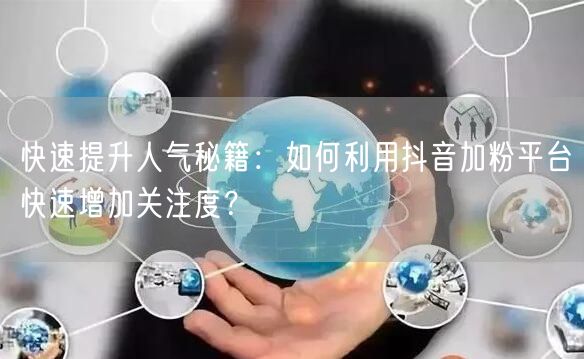 快速提升人气秘籍：如何利用抖音加粉平台快速增加关注度？