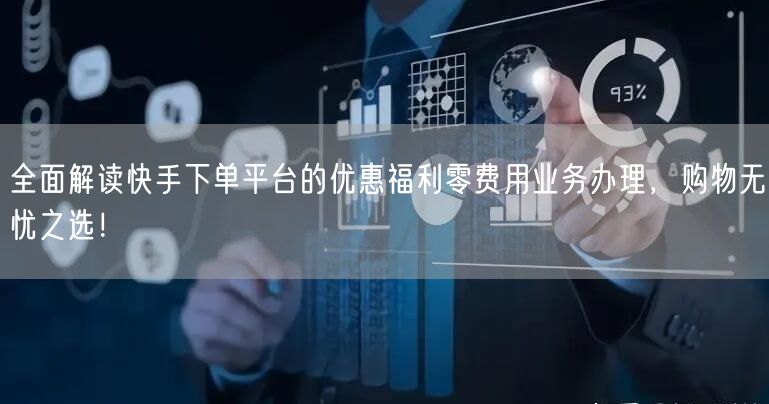 全面解读快手下单平台的优惠福利零费用业务办理，购物无忧之选！