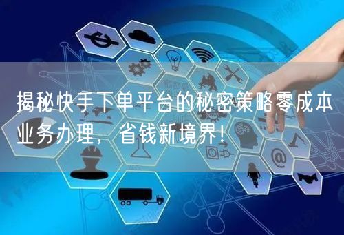 揭秘快手下单平台的秘密策略零成本业务办理，省钱新境界！