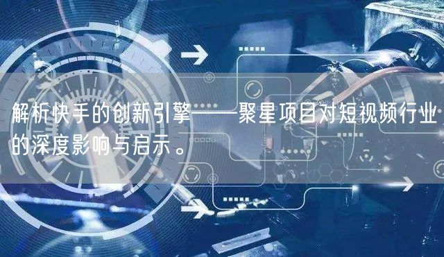 解析快手的创新引擎——聚星项目对短视频行业的深度影响与启示。