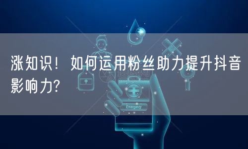 涨知识！如何运用粉丝助力提升抖音影响力?