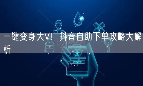 一键变身大V！抖音自助下单攻略大解析