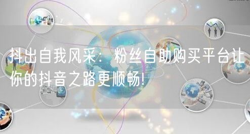 抖出自我风采：粉丝自助购买平台让你的抖音之路更顺畅!