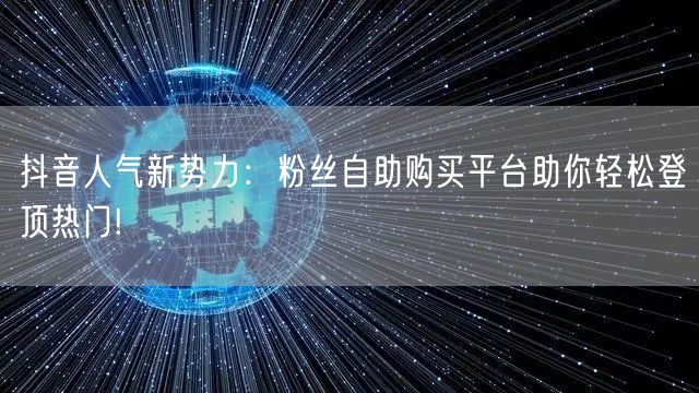 抖音人气新势力：粉丝自助购买平台助你轻松登顶热门!