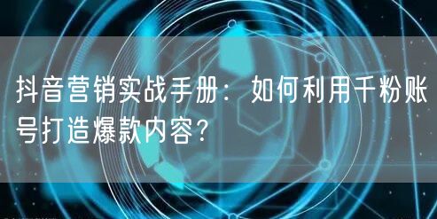 抖音营销实战手册：如何利用千粉账号打造爆款内容？