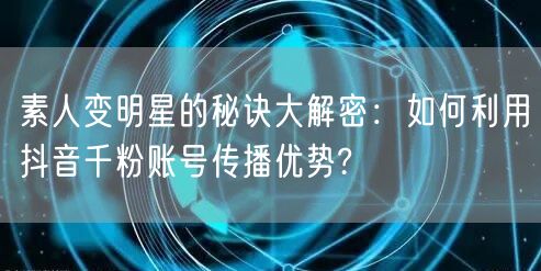 素人变明星的秘诀大解密：如何利用抖音千粉账号传播优势?