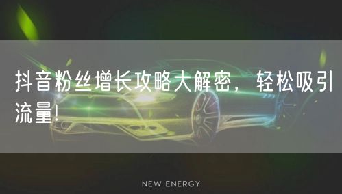 抖音粉丝增长攻略大解密，轻松吸引流量!