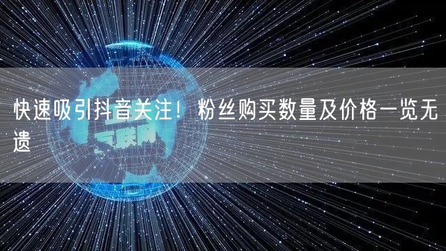 快速吸引抖音关注！粉丝购买数量及价格一览无遗