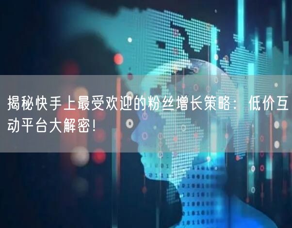揭秘快手上最受欢迎的粉丝增长策略：低价互动平台大解密！