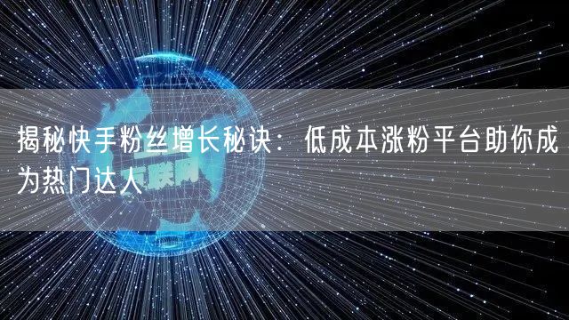 揭秘快手粉丝增长秘诀：低成本涨粉平台助你成为热门达人