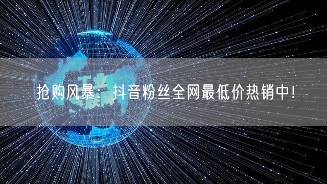 抢购风暴：抖音粉丝全网最低价热销中！