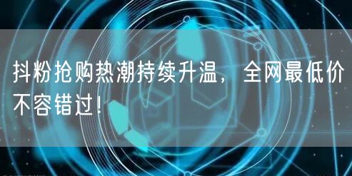 抖粉抢购热潮持续升温，全网最低价不容错过！