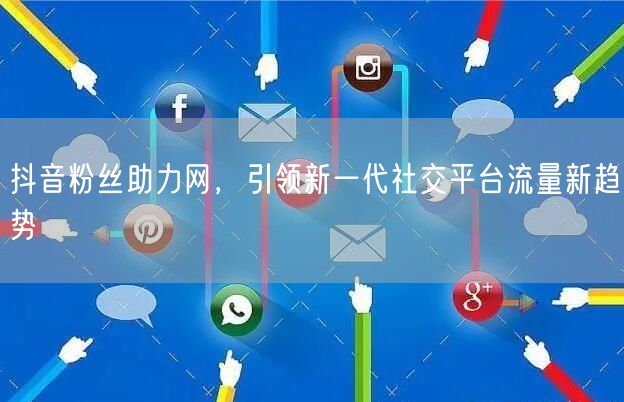 抖音粉丝助力网，引领新一代社交平台流量新趋势