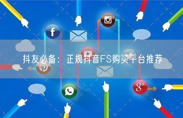 抖友必备：正规抖音FS购买平台推荐