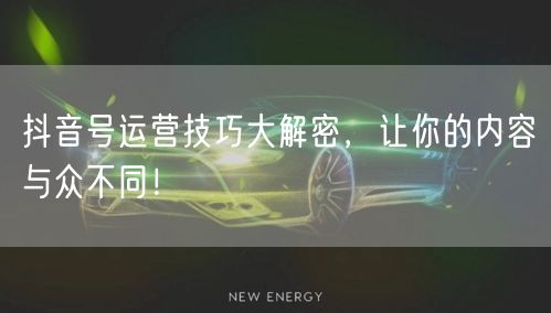 抖音号运营技巧大解密，让你的内容与众不同！