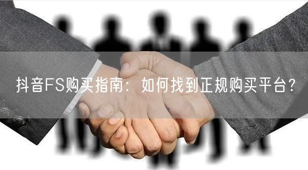 抖音FS购买指南：如何找到正规购买平台？