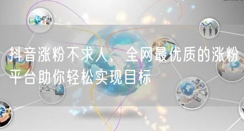 抖音涨粉不求人，全网最优质的涨粉平台助你轻松实现目标