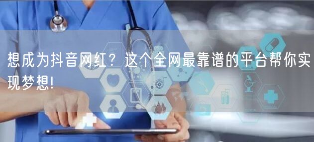 想成为抖音网红？这个全网最靠谱的平台帮你实现梦想!