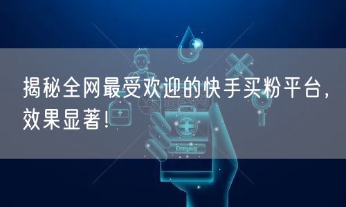 揭秘全网最受欢迎的快手买粉平台，效果显著！