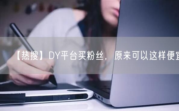 【热搜】DY平台买粉丝，原来可以这样便宜！