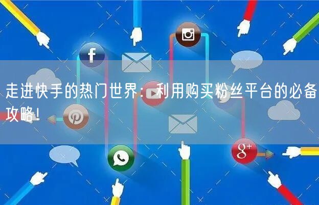 走进快手的热门世界：利用购买粉丝平台的必备攻略！